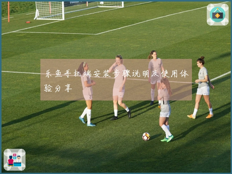 乐鱼手机端安装步骤说明及使用体验分享