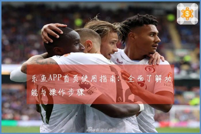 乐鱼APP首页使用指南：全面了解功能与操作步骤