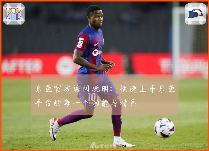 乐鱼官方访问说明：快速上手乐鱼平台的每一个功能与特色