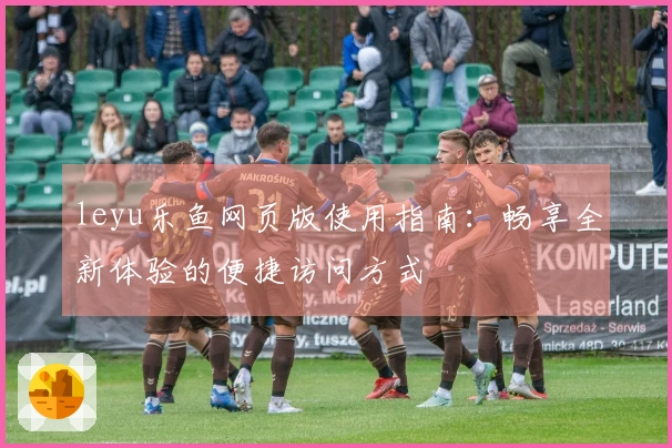 leyu乐鱼网页版使用指南：畅享全新体验的便捷访问方式