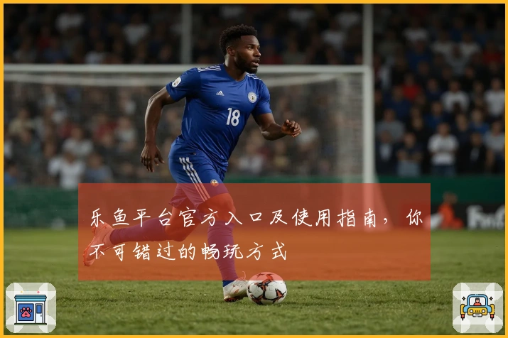 乐鱼平台官方入口及使用指南,你不可错过的畅玩方式