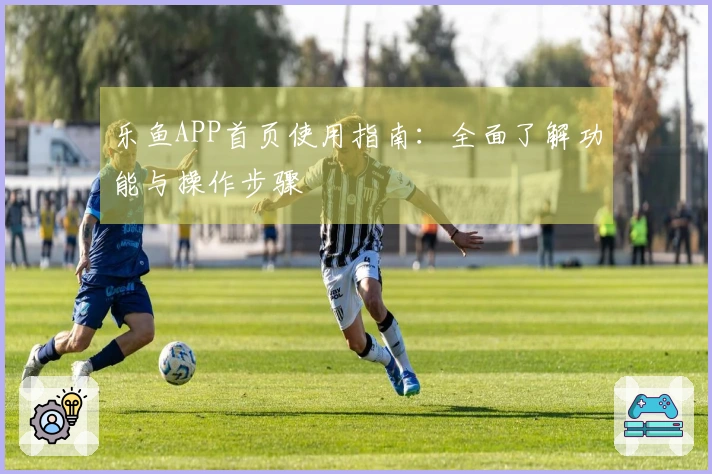 乐鱼APP首页使用指南：全面了解功能与操作步骤