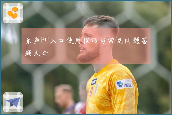 乐鱼PC入口使用技巧与常见问题答疑大全