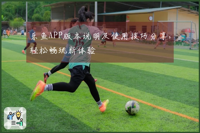 乐鱼APP版本说明及使用技巧分享，轻松畅玩新体验
