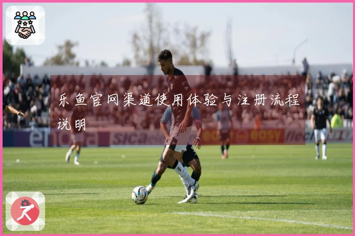 乐鱼官网渠道使用体验与注册流程说明