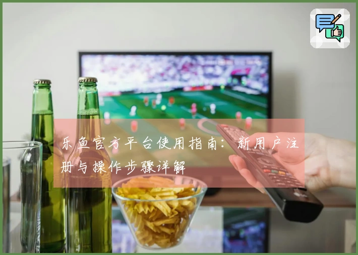 乐鱼官方平台使用指南：新用户注册与操作步骤详解