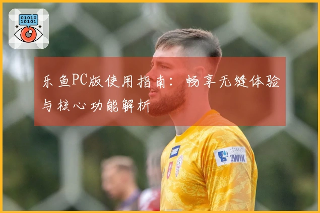 乐鱼PC版使用指南：畅享无缝体验与核心功能解析