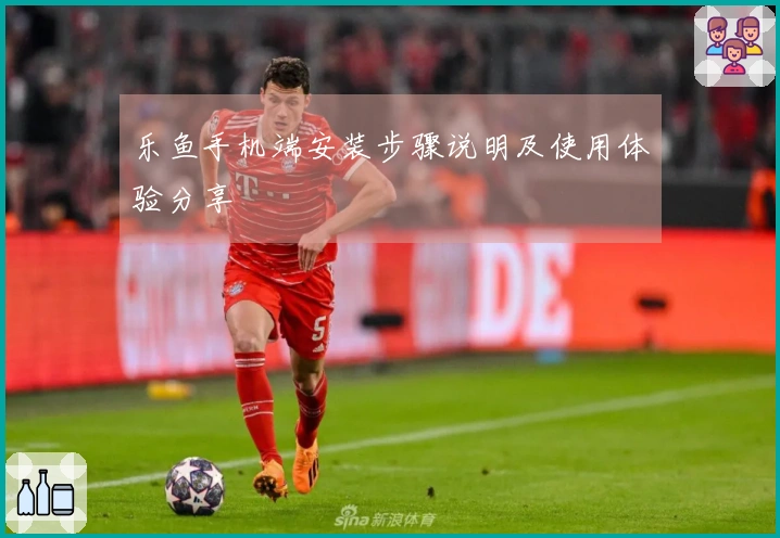 乐鱼手机端安装步骤说明及使用体验分享