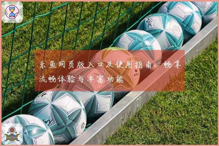 乐鱼网页版入口及使用指南，畅享流畅体验与丰富功能