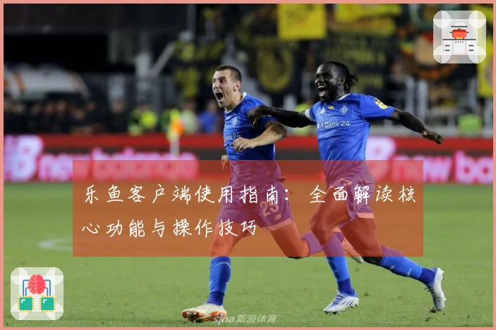 乐鱼客户端使用指南：全面解读核心功能与操作技巧