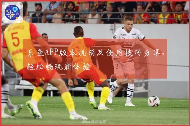 乐鱼APP版本说明及使用技巧分享，轻松畅玩新体验