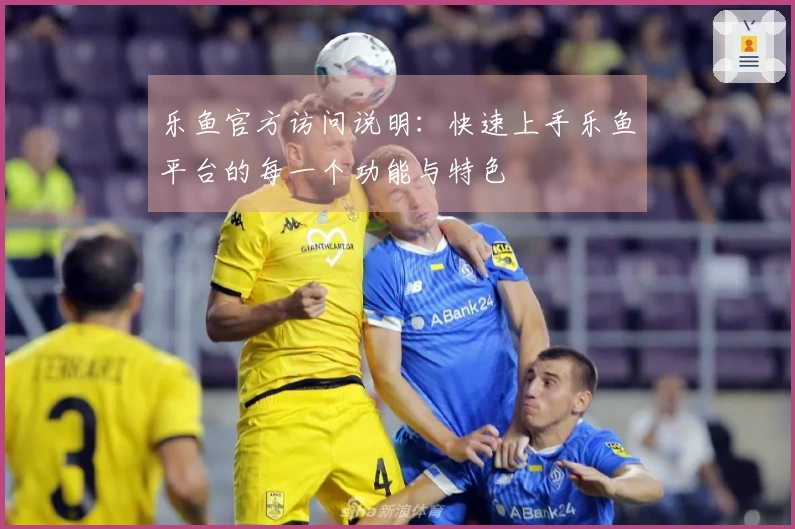 乐鱼官方访问说明：快速上手乐鱼平台的每一个功能与特色