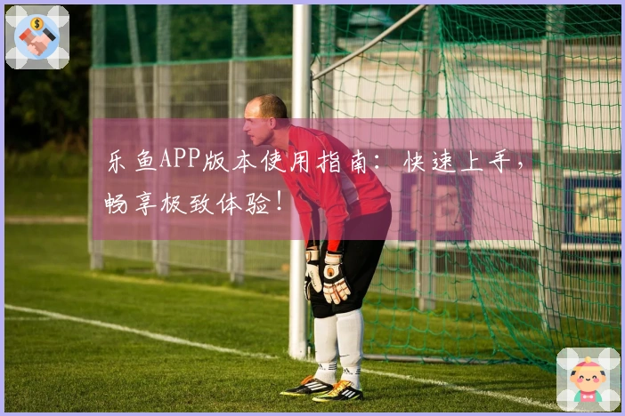 乐鱼APP版本使用指南：快速上手，畅享极致体验！