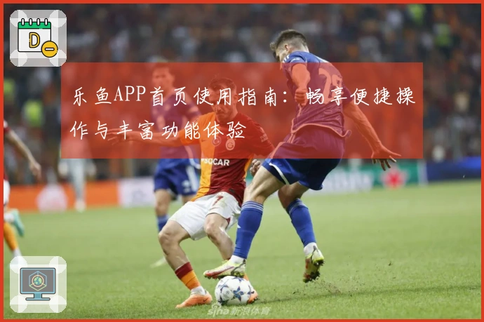 乐鱼APP首页使用指南：畅享便捷操作与丰富功能体验